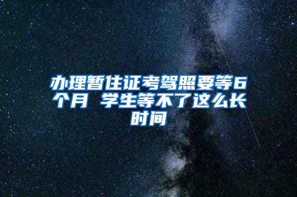 办理暂住证考驾照要等6个月 学生等不了这么长时间