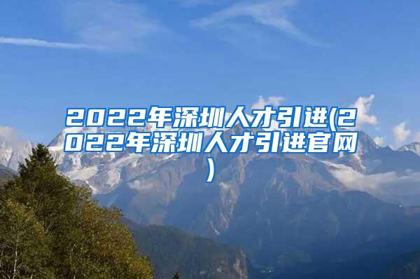 2022年深圳人才引进(2022年深圳人才引进官网)