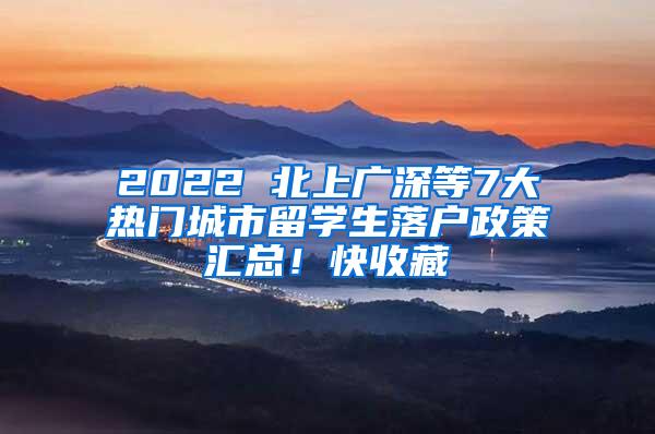 2022 北上广深等7大热门城市留学生落户政策汇总！快收藏