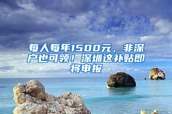 每人每年1500元，非深户也可领！深圳这补贴即将申报