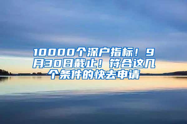 10000个深户指标！9月30日截止！符合这几个条件的快去申请