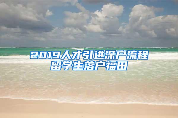 2019人才引进深户流程留学生落户福田