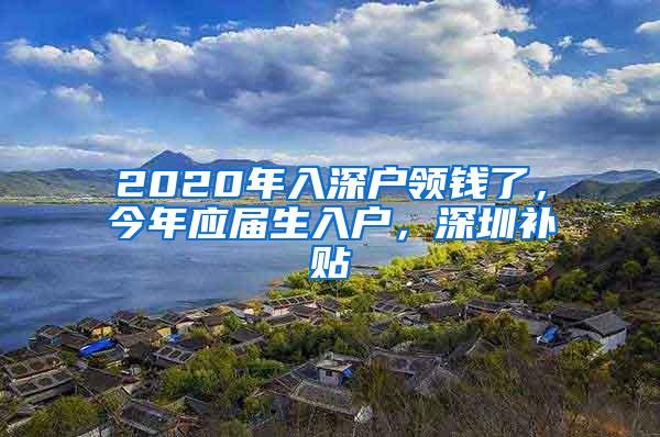 2020年入深户领钱了，今年应届生入户，深圳补贴