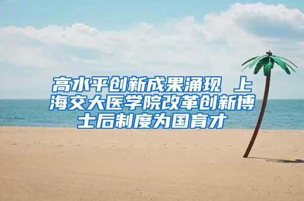 高水平创新成果涌现 上海交大医学院改革创新博士后制度为国育才