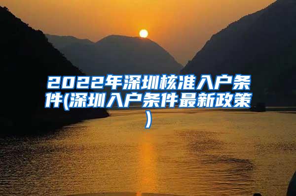 2022年深圳核准入户条件(深圳入户条件最新政策)