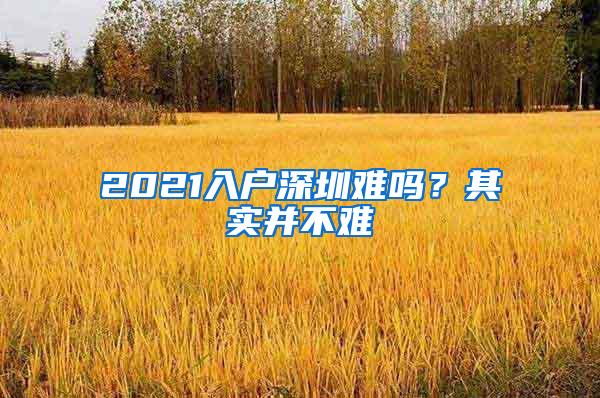 2021入户深圳难吗？其实并不难