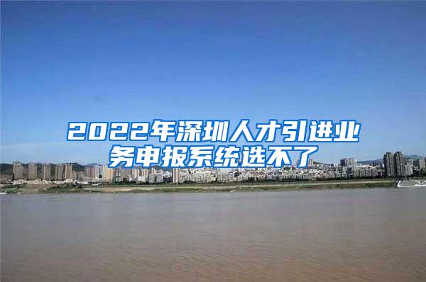 2022年深圳人才引进业务申报系统选不了