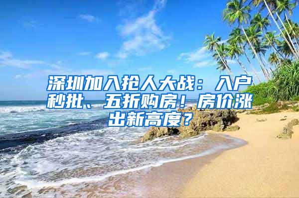 深圳加入抢人大战：入户秒批、五折购房！房价涨出新高度？