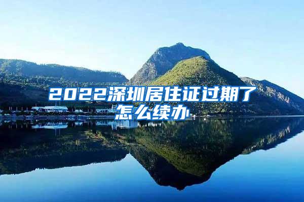 2022深圳居住证过期了怎么续办