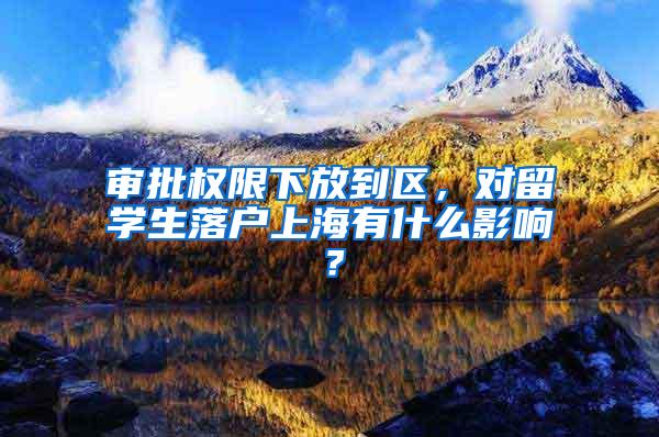 审批权限下放到区，对留学生落户上海有什么影响？