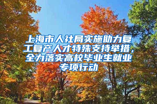 上海市人社局实施助力复工复产人才特殊支持举措，全力落实高校毕业生就业专项行动