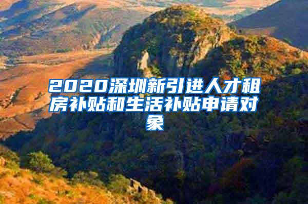 2020深圳新引进人才租房补贴和生活补贴申请对象