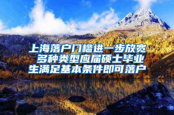 上海落户门槛进一步放宽 多种类型应届硕士毕业生满足基本条件即可落户