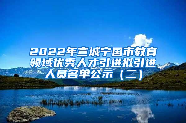 2022年宣城宁国市教育领域优秀人才引进拟引进人员名单公示（二）