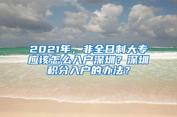 2021年，非全日制大专应该怎么入户深圳？深圳积分入户的办法？