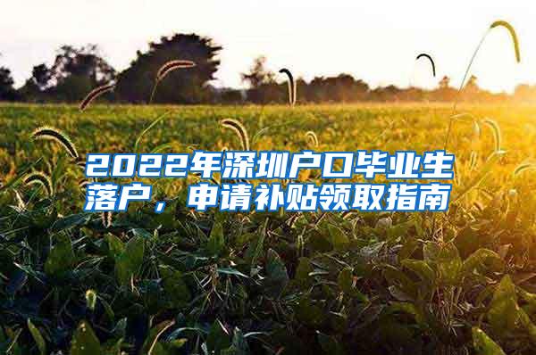 2022年深圳户口毕业生落户，申请补贴领取指南