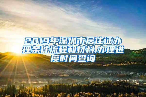 2019年深圳市居住证办理条件流程和材料,办理进度时间查询