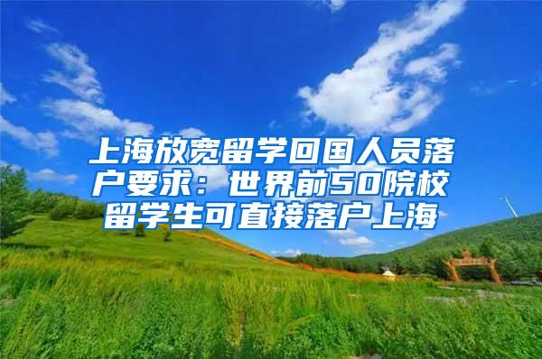 上海放宽留学回国人员落户要求：世界前50院校留学生可直接落户上海