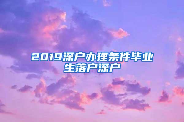 2019深户办理条件毕业生落户深户