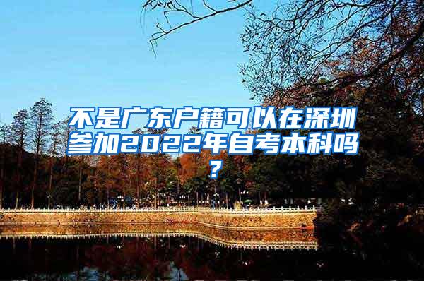 不是广东户籍可以在深圳参加2022年自考本科吗？