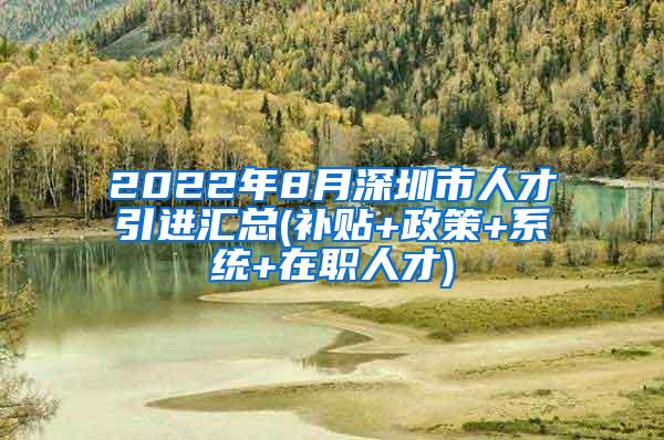 2022年8月深圳市人才引进汇总(补贴+政策+系统+在职人才)