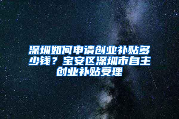 深圳如何申请创业补贴多少钱？宝安区深圳市自主创业补贴受理