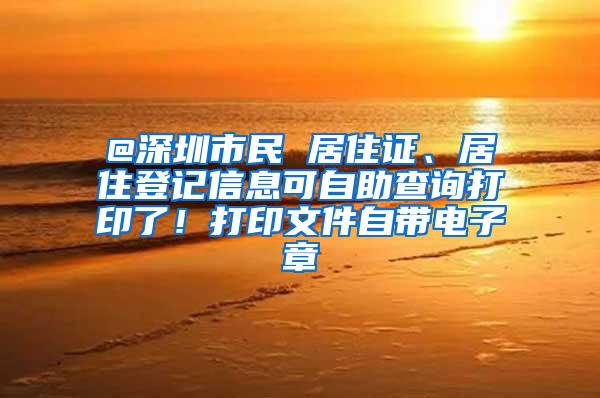 @深圳市民 居住证、居住登记信息可自助查询打印了！打印文件自带电子章