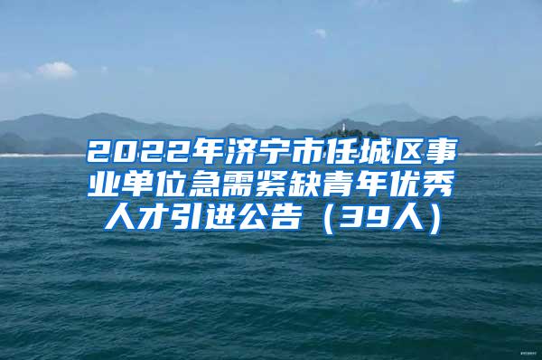 2022年济宁市任城区事业单位急需紧缺青年优秀人才引进公告（39人）