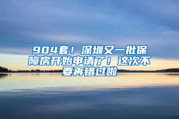 904套！深圳又一批保障房开始申请了！这次不要再错过啦