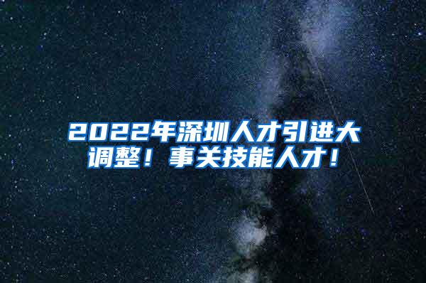 2022年深圳人才引进大调整！事关技能人才！