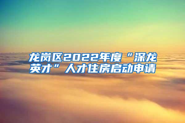 龙岗区2022年度“深龙英才”人才住房启动申请