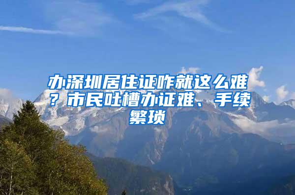 办深圳居住证咋就这么难？市民吐槽办证难、手续繁琐