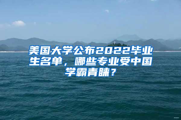 美国大学公布2022毕业生名单，哪些专业受中国学霸青睐？