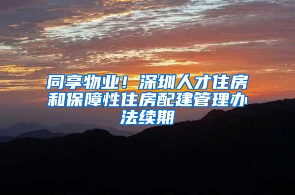 同享物业！深圳人才住房和保障性住房配建管理办法续期