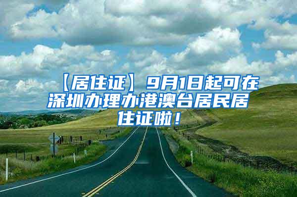 【居住证】9月1日起可在深圳办理办港澳台居民居住证啦！