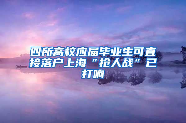 四所高校应届毕业生可直接落户上海“抢人战”已打响