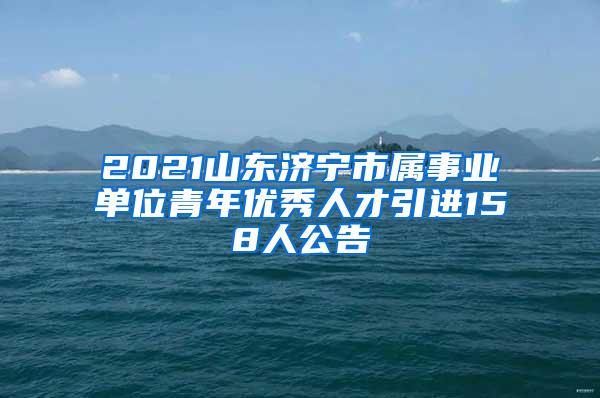 2021山东济宁市属事业单位青年优秀人才引进158人公告