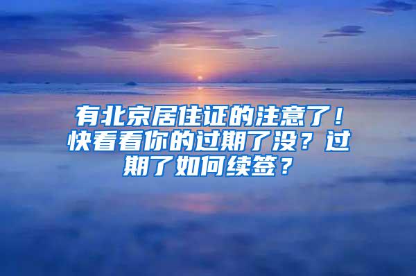 有北京居住证的注意了！快看看你的过期了没？过期了如何续签？