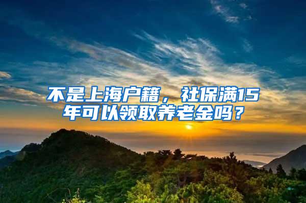 不是上海户籍，社保满15年可以领取养老金吗？