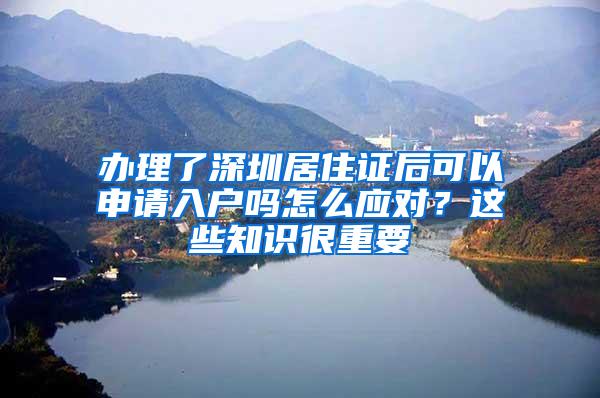 办理了深圳居住证后可以申请入户吗怎么应对？这些知识很重要