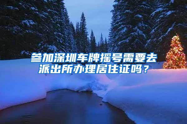 参加深圳车牌摇号需要去派出所办理居住证吗？