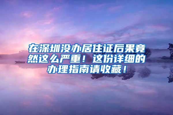 在深圳没办居住证后果竟然这么严重！这份详细的办理指南请收藏！