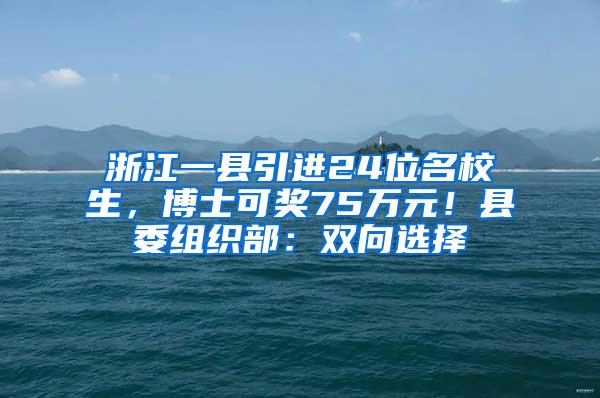 浙江一县引进24位名校生，博士可奖75万元！县委组织部：双向选择