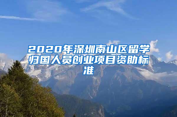 2020年深圳南山区留学归国人员创业项目资助标准