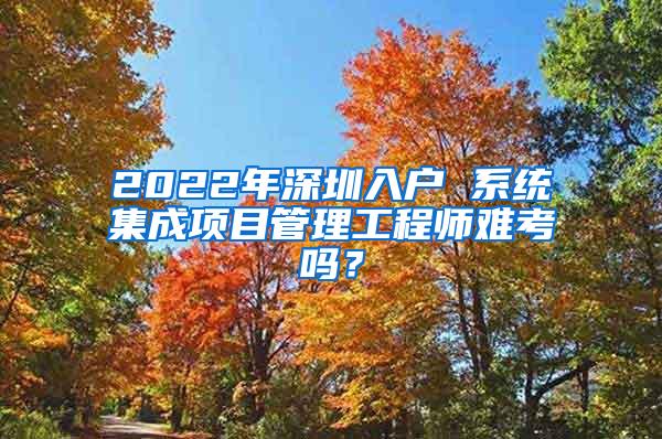 2022年深圳入户 系统集成项目管理工程师难考吗？