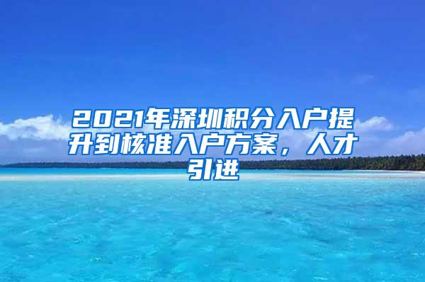 2021年深圳积分入户提升到核准入户方案，人才引进