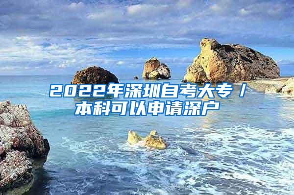 2022年深圳自考大专／本科可以申请深户