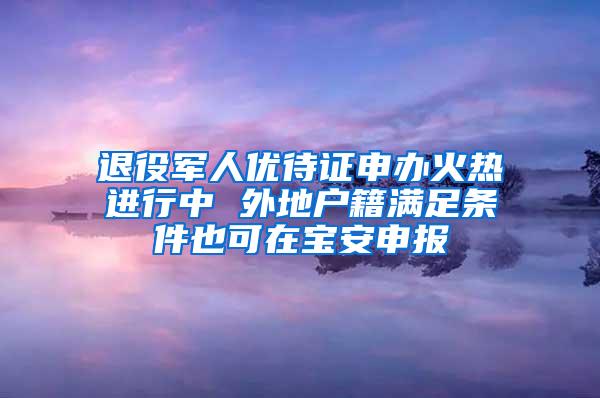 退役军人优待证申办火热进行中 外地户籍满足条件也可在宝安申报