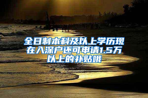 全日制本科及以上学历现在入深户还可申请1.5万以上的补贴哦