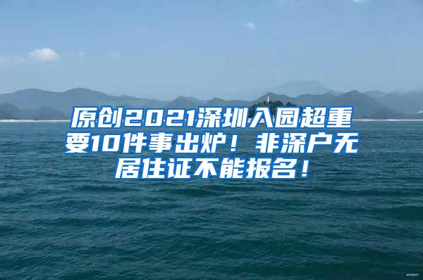 原创2021深圳入园超重要10件事出炉！非深户无居住证不能报名！